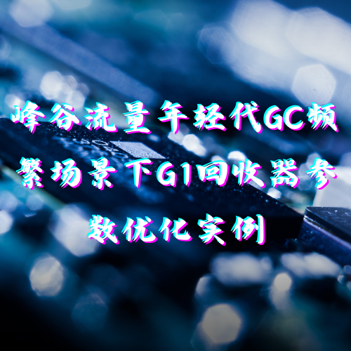 【实践】峰谷流量年轻代GC频繁场景下G1回收器参数优化实例